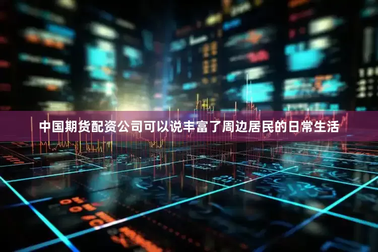 中国期货配资公司可以说丰富了周边居民的日常生活