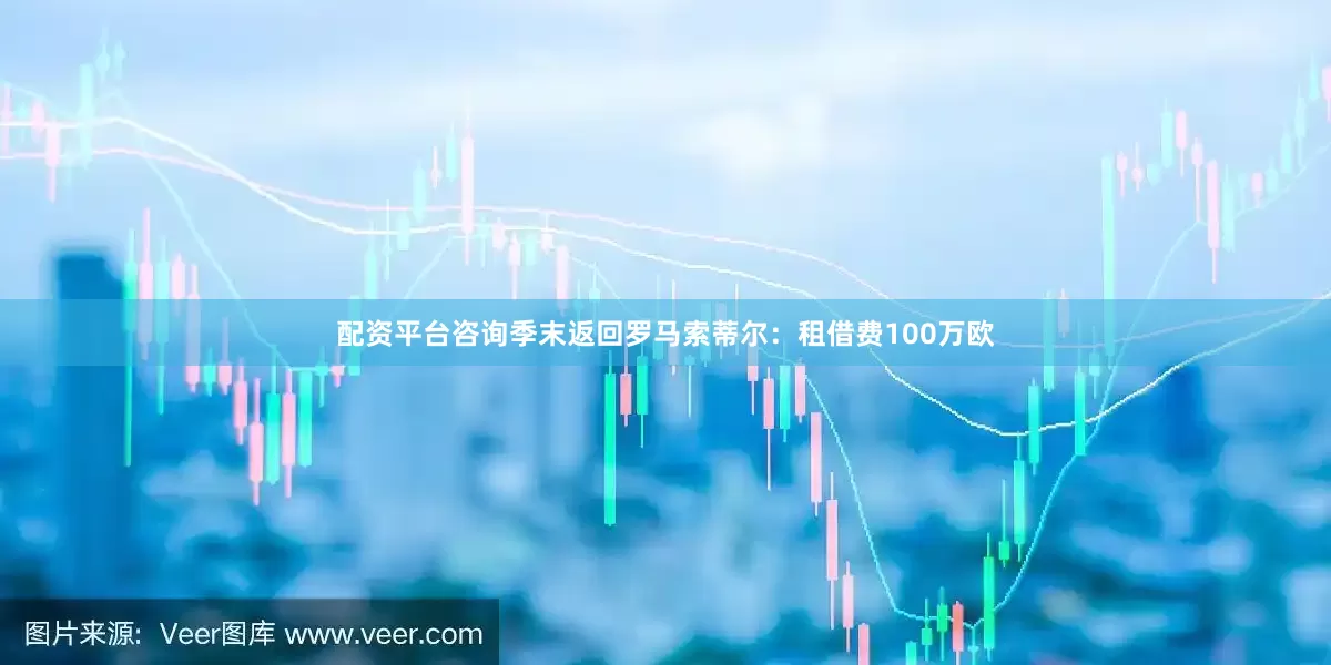 配资平台咨询季末返回罗马索蒂尔：租借费100万欧