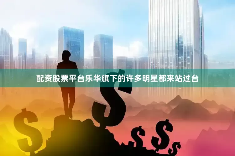 配资股票平台乐华旗下的许多明星都来站过台