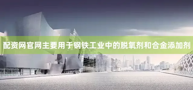 配资网官网主要用于钢铁工业中的脱氧剂和合金添加剂