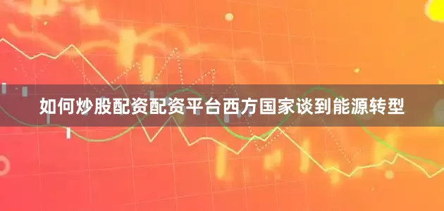 如何炒股配资配资平台西方国家谈到能源转型