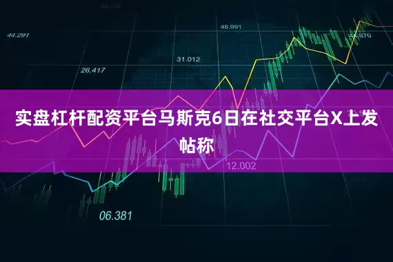 实盘杠杆配资平台马斯克6日在社交平台X上发帖称