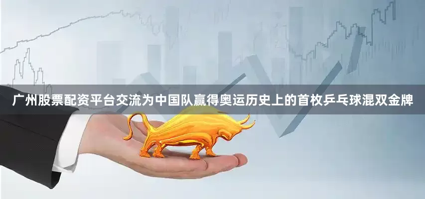 广州股票配资平台交流为中国队赢得奥运历史上的首枚乒乓球混双金牌