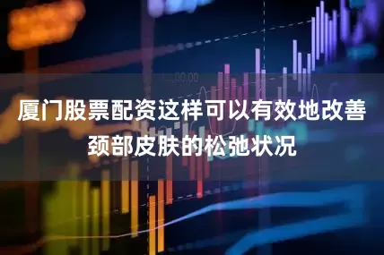 厦门股票配资这样可以有效地改善颈部皮肤的松弛状况