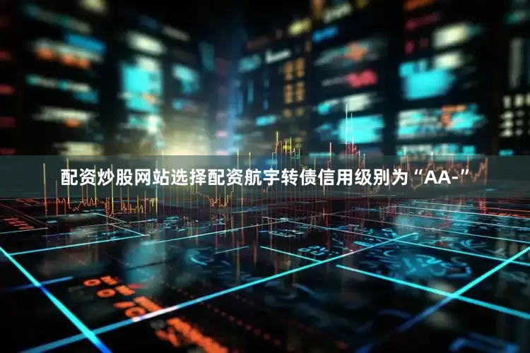 配资炒股网站选择配资航宇转债信用级别为“AA-”