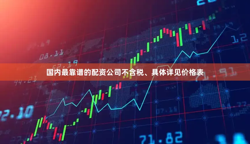 国内最靠谱的配资公司不含税、具体详见价格表