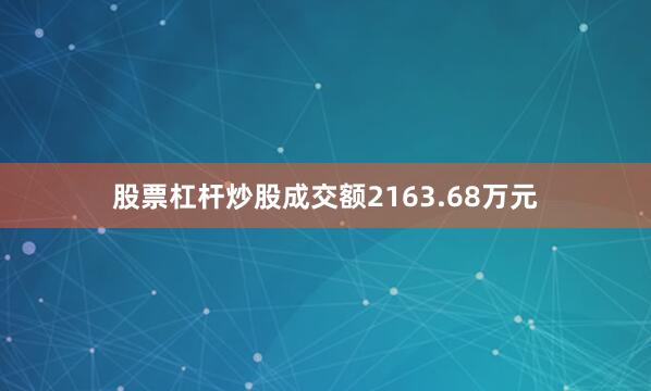 股票杠杆炒股成交额2163.68万元