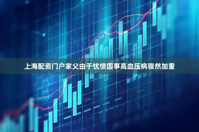上海配资门户家父由于忧愤国事高血压病骤然加重