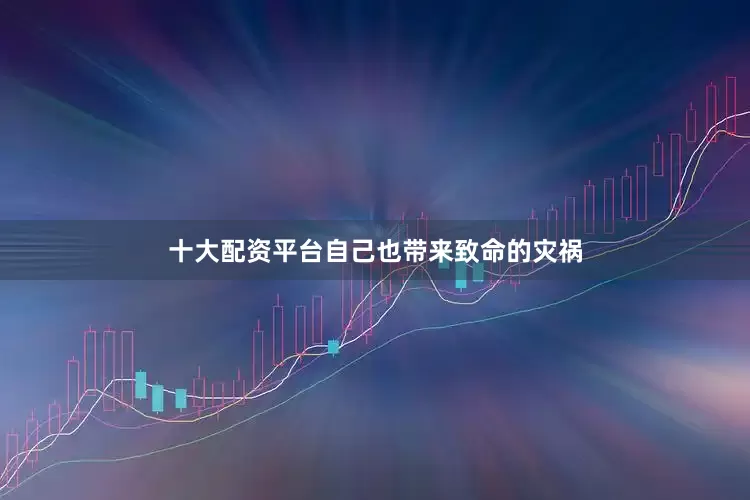 十大配资平台自己也带来致命的灾祸