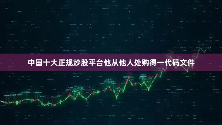 中国十大正规炒股平台他从他人处购得一代码文件
