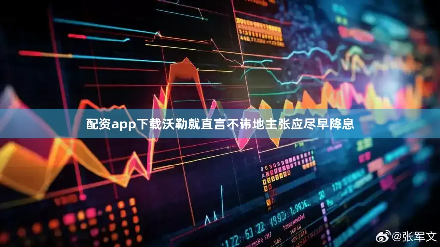 配资app下载沃勒就直言不讳地主张应尽早降息