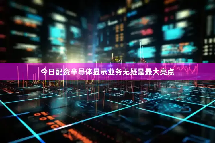 今日配资半导体显示业务无疑是最大亮点
