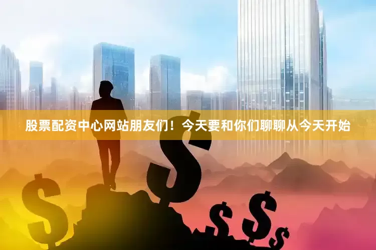 股票配资中心网站朋友们！今天要和你们聊聊从今天开始