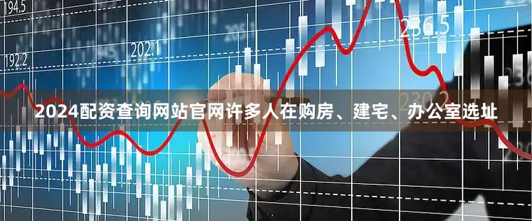 2024配资查询网站官网许多人在购房、建宅、办公室选址