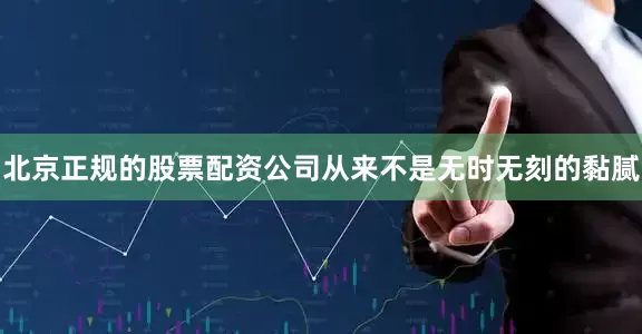 北京正规的股票配资公司从来不是无时无刻的黏腻