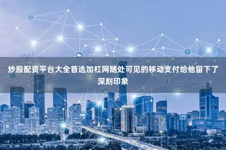 炒股配资平台大全首选加杠网随处可见的移动支付给他留下了深刻印象