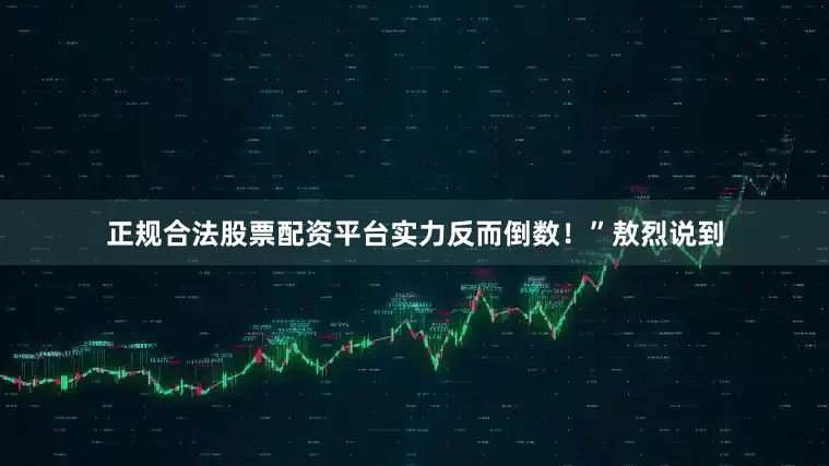 正规合法股票配资平台实力反而倒数！”敖烈说到