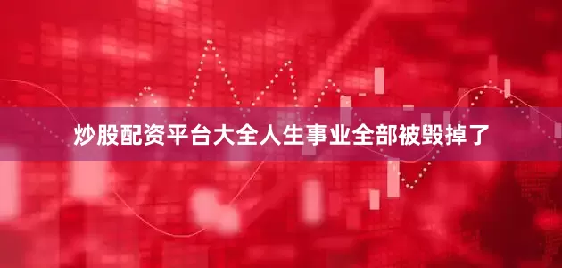 炒股配资平台大全人生事业全部被毁掉了