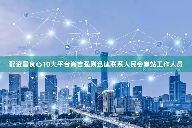 配资最良心10大平台尚吉强则迅速联系人民会堂站工作人员
