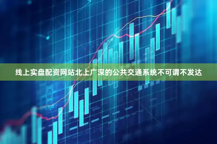 线上实盘配资网站北上广深的公共交通系统不可谓不发达