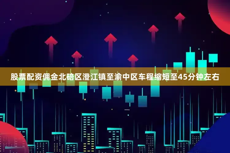 股票配资佣金北碚区澄江镇至渝中区车程缩短至45分钟左右