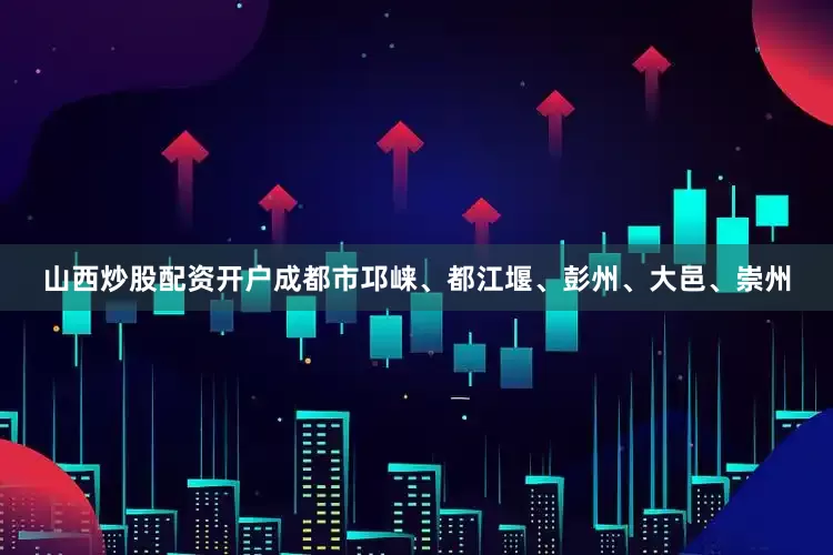 山西炒股配资开户成都市邛崃、都江堰、彭州、大邑、崇州
