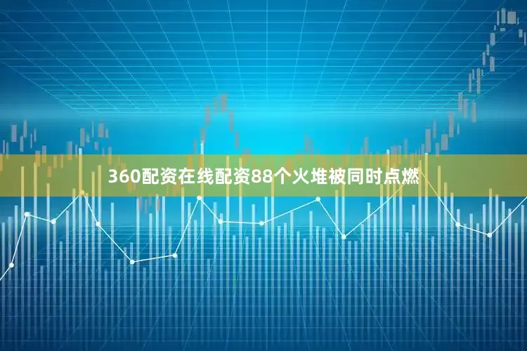 360配资在线配资88个火堆被同时点燃