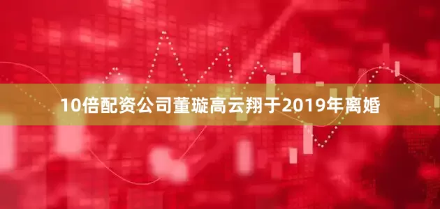10倍配资公司董璇高云翔于2019年离婚