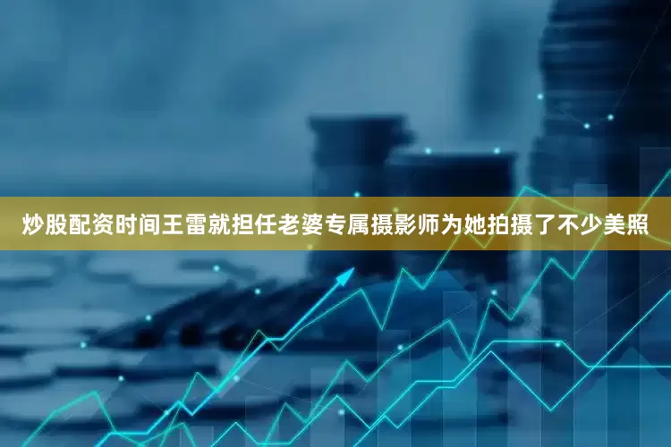 炒股配资时间王雷就担任老婆专属摄影师为她拍摄了不少美照