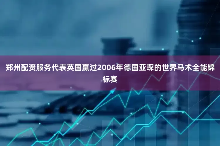 郑州配资服务代表英国赢过2006年德国亚琛的世界马术全能锦标赛