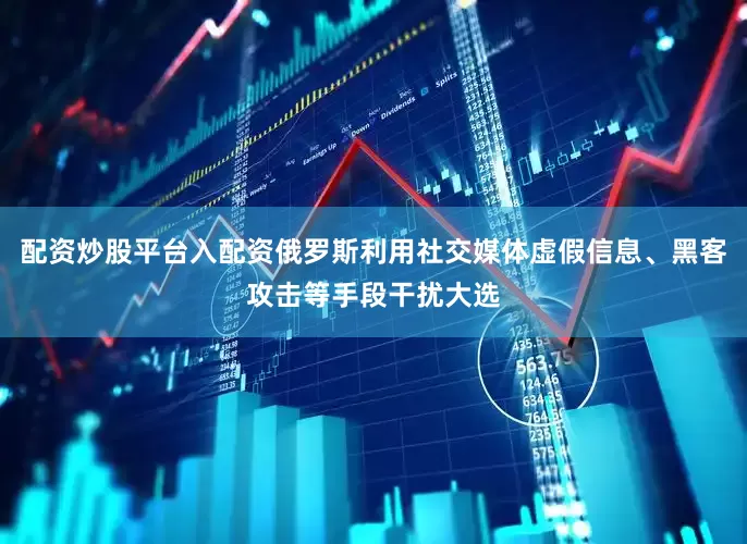 配资炒股平台入配资俄罗斯利用社交媒体虚假信息、黑客攻击等手段干扰大选