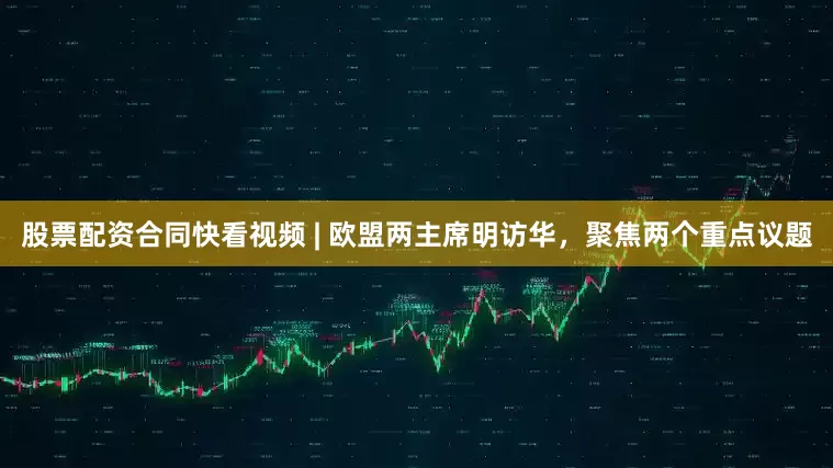 股票配资合同快看视频 | 欧盟两主席明访华，聚焦两个重点议题