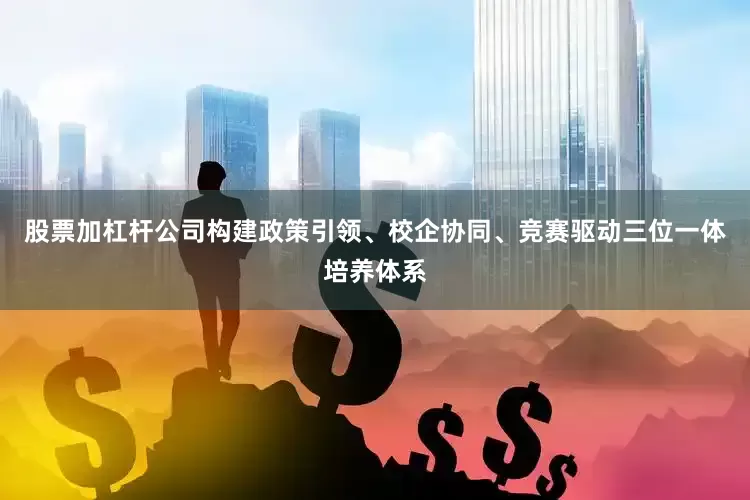 股票加杠杆公司构建政策引领、校企协同、竞赛驱动三位一体培养体系