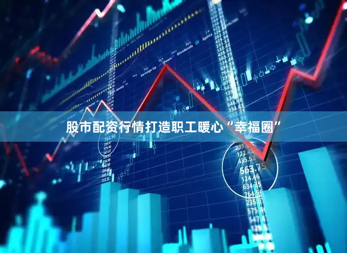 股市配资行情打造职工暖心“幸福圈”