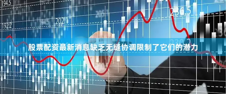 股票配资最新消息缺乏无缝协调限制了它们的潜力