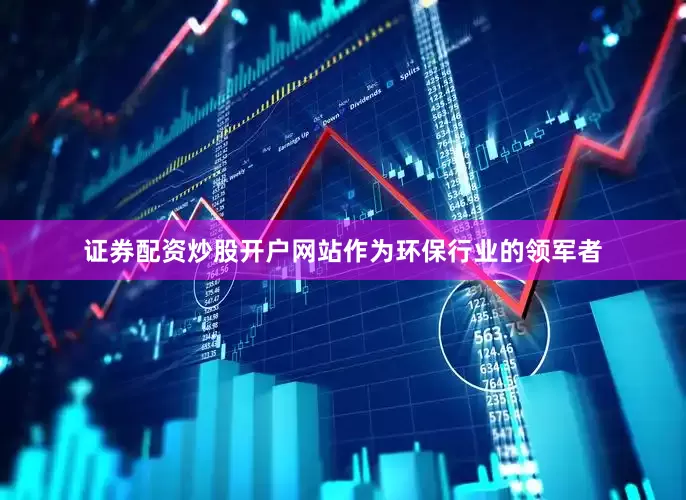 证券配资炒股开户网站作为环保行业的领军者