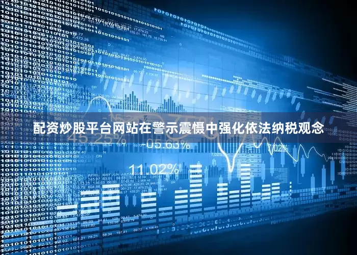 配资炒股平台网站在警示震慑中强化依法纳税观念