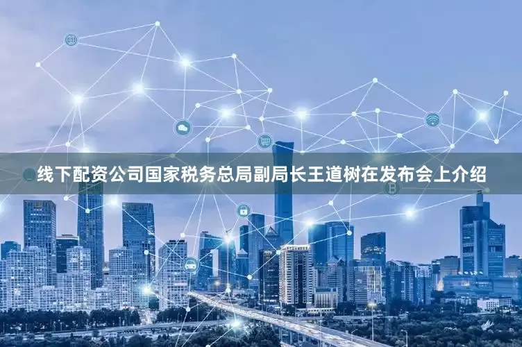 线下配资公司　　国家税务总局副局长王道树在发布会上介绍
