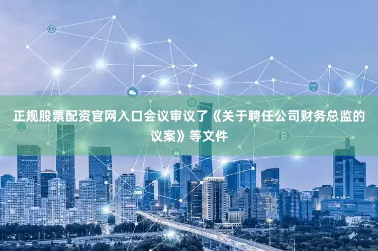 正规股票配资官网入口会议审议了《关于聘任公司财务总监的议案》等文件