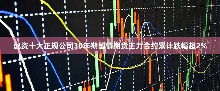 配资十大正规公司30年期国债期货主力合约累计跌幅超2%