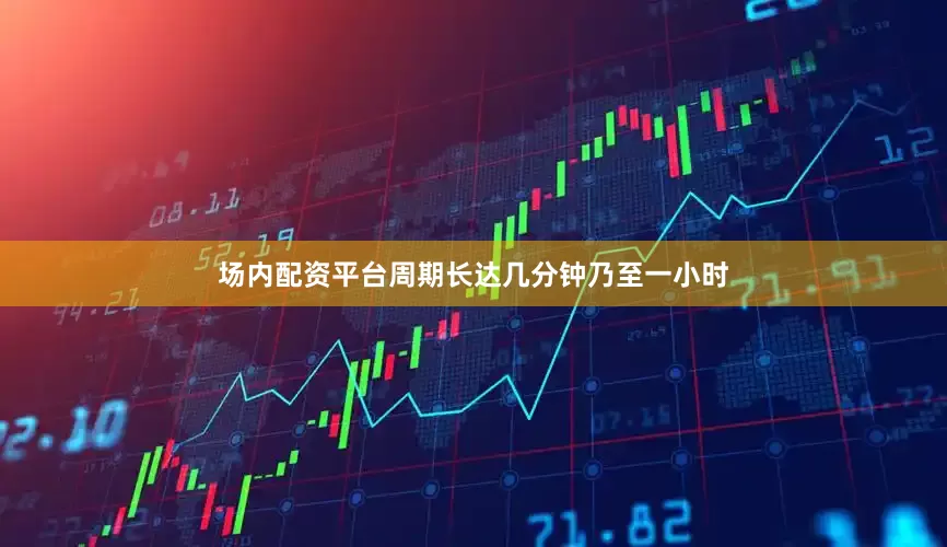 场内配资平台周期长达几分钟乃至一小时