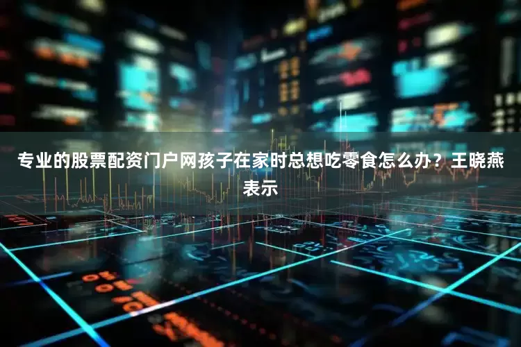 专业的股票配资门户网孩子在家时总想吃零食怎么办？王晓燕表示
