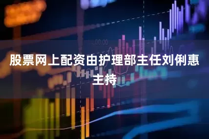 股票网上配资由护理部主任刘俐惠主持