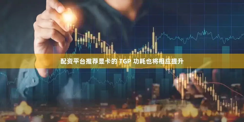 配资平台推荐显卡的 TGP 功耗也将相应提升