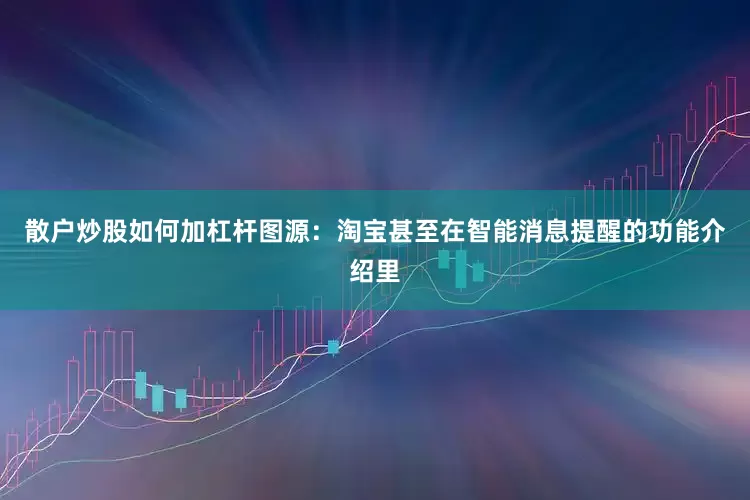 散户炒股如何加杠杆图源：淘宝甚至在智能消息提醒的功能介绍里