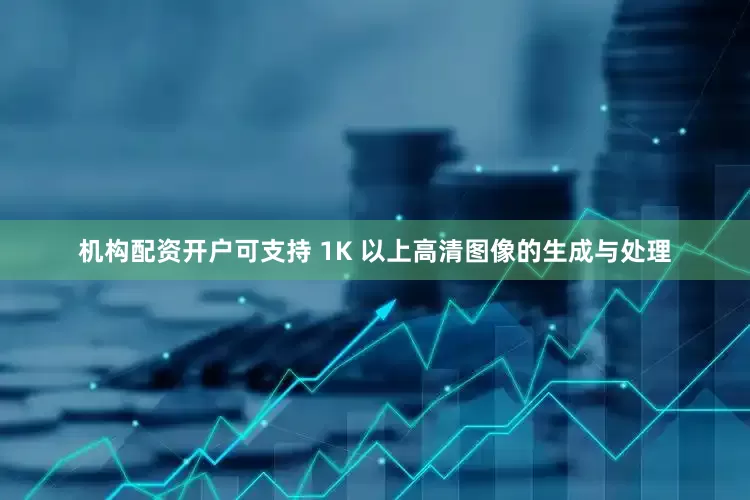 机构配资开户可支持 1K 以上高清图像的生成与处理