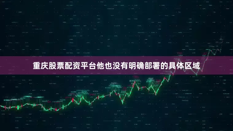 重庆股票配资平台他也没有明确部署的具体区域