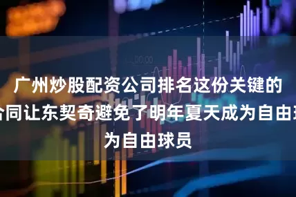 广州炒股配资公司排名这份关键的新合同让东契奇避免了明年夏天成为自由球员
