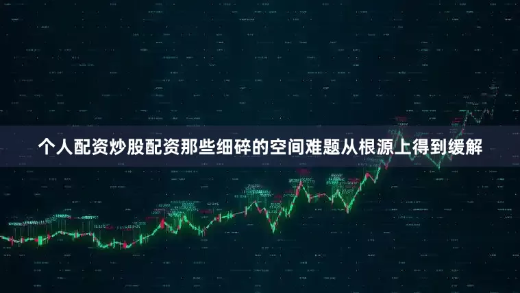 个人配资炒股配资那些细碎的空间难题从根源上得到缓解