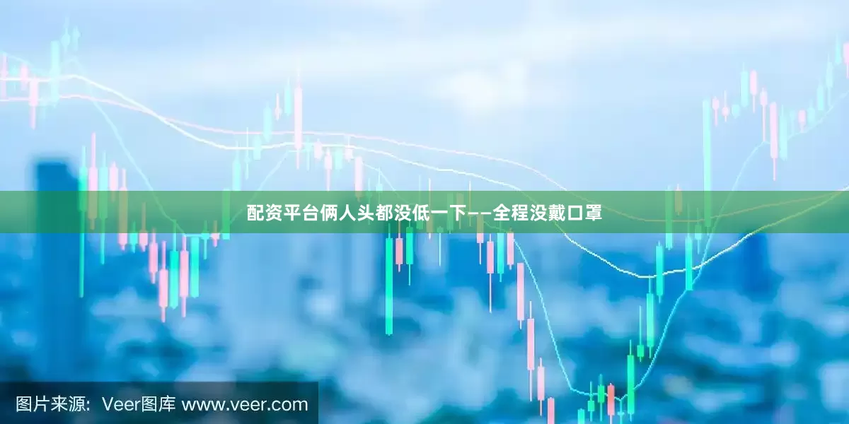 配资平台俩人头都没低一下——全程没戴口罩